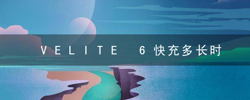 VELITE 6快充多长时间充满